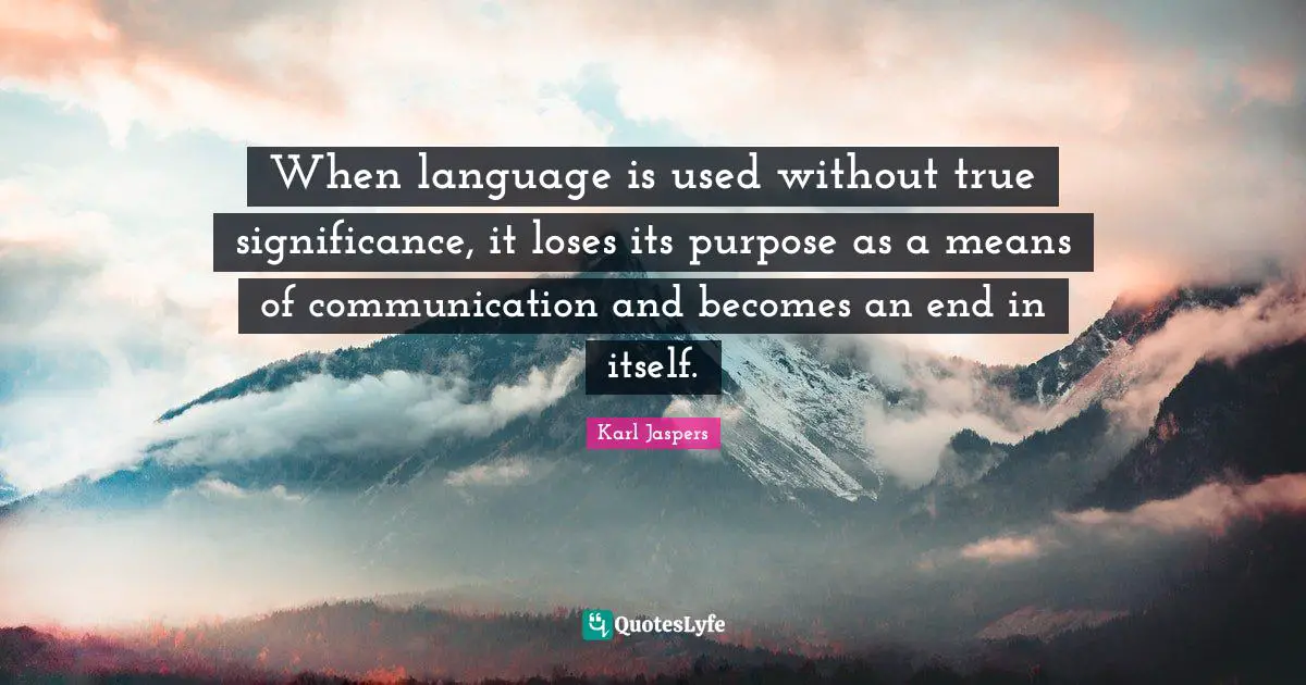 Karl Jaspers Quotes: "When language is used without true significance, it loses its purpose as a means of communication and becomes an end in itself."