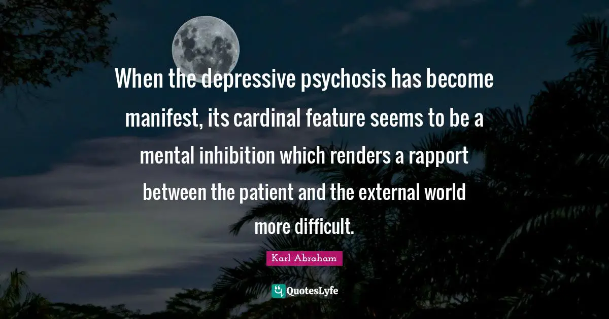 When the depressive psychosis has become manifest, its cardinal feature seems to be a mental inhibition which renders a rapport between the patient and the external world more difficult.