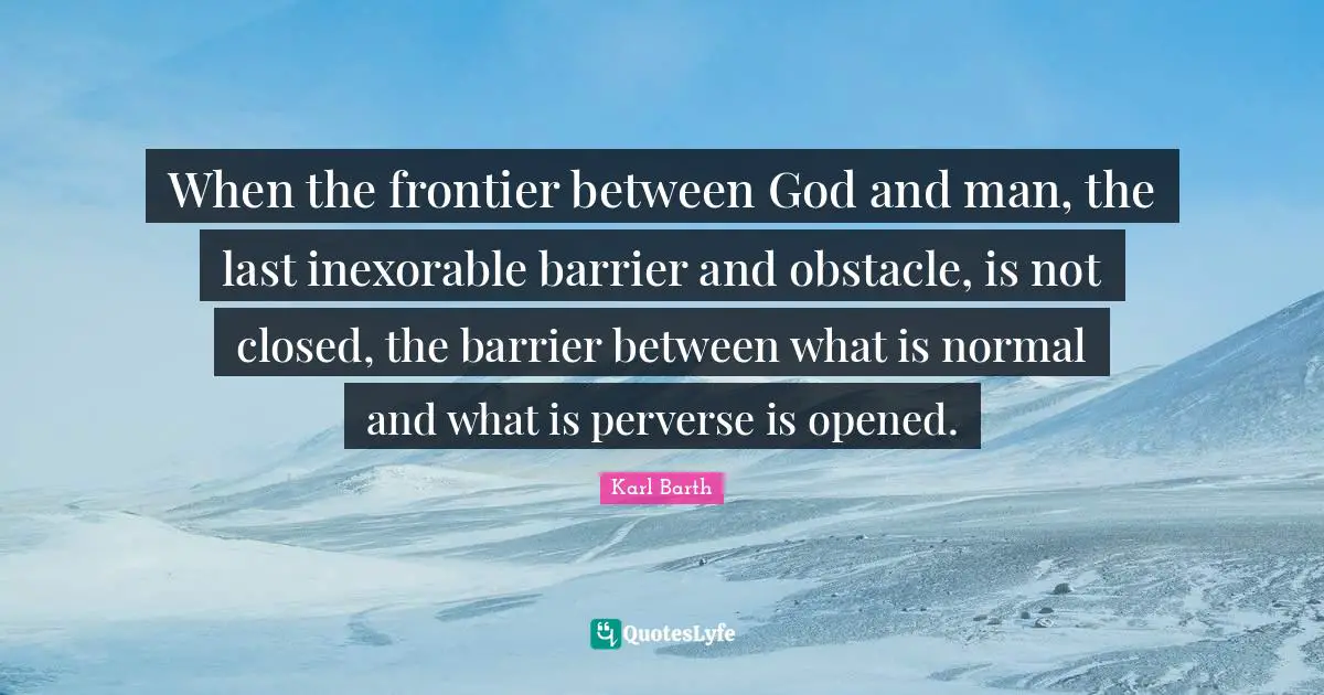 When the frontier between God and man, the last inexorable barrier and obstacle, is not closed, the barrier between what is normal and what is perverse is opened.