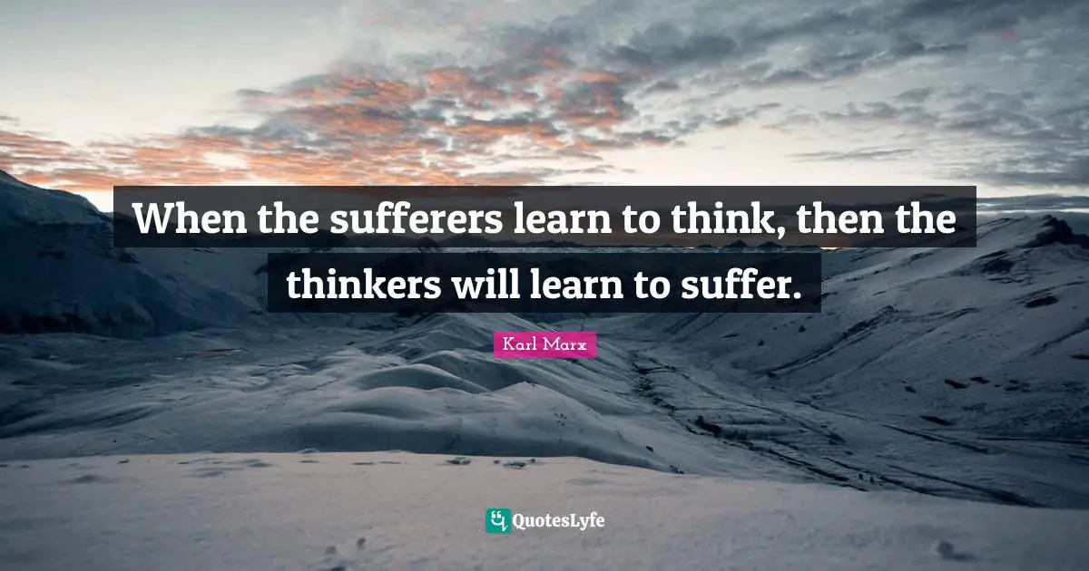 When the sufferers learn to think, then the thinkers will learn to suffer.