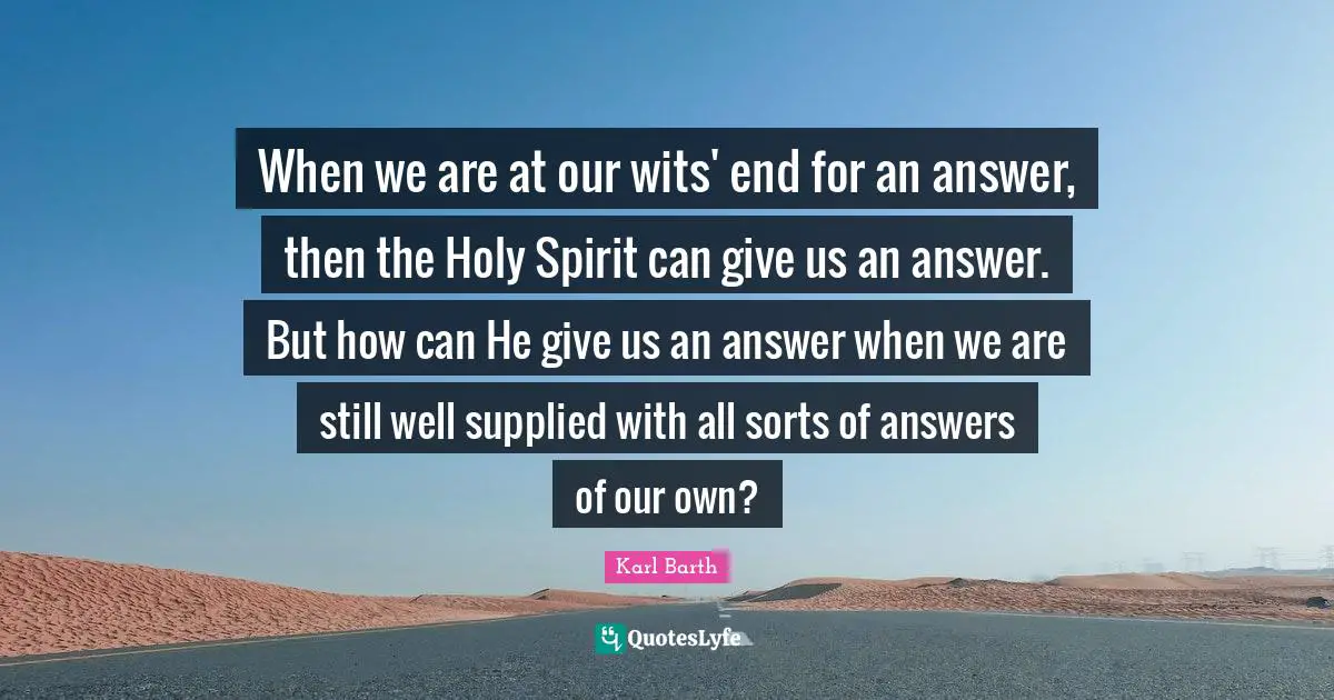 Holy Quotes: "When we are at our wits' end for an answer, then the Holy Spirit can give us an answer. But how can He give us an answer when we are still well supplied with all sorts of answers of our own?"