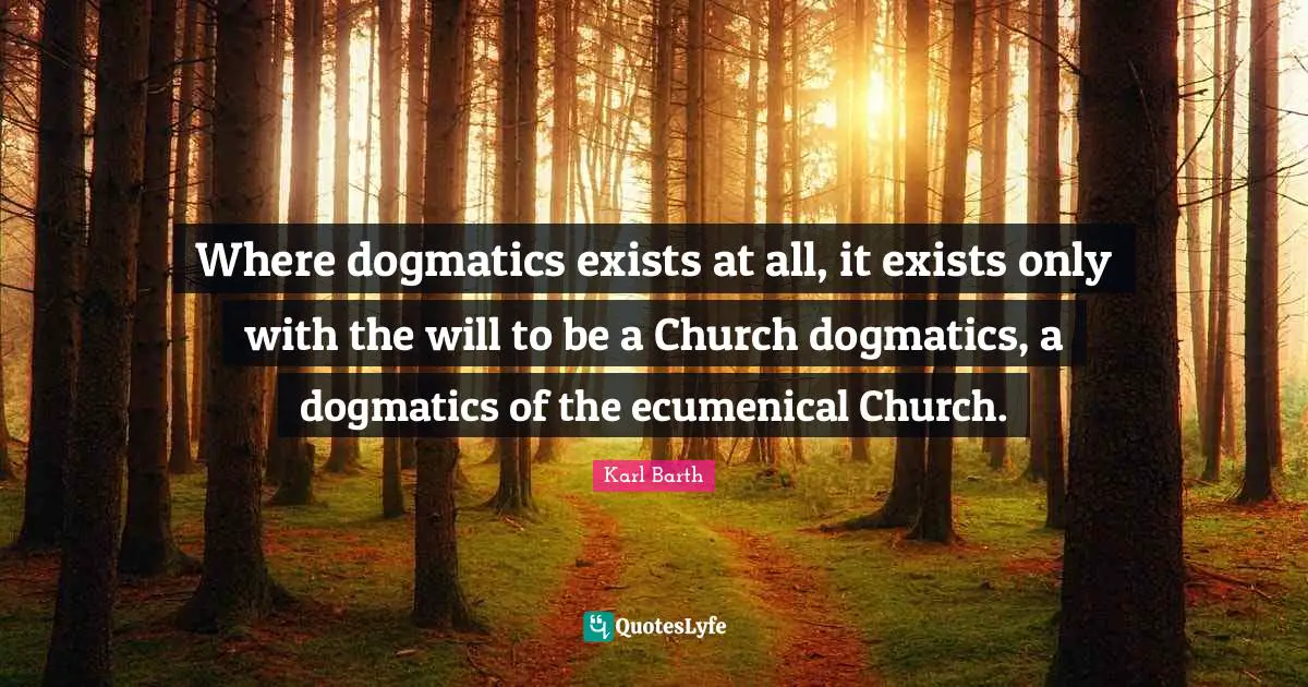 Where dogmatics exists at all, it exists only with the will to be a Church dogmatics, a dogmatics of the ecumenical Church.