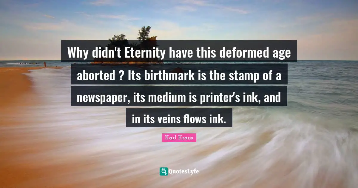Why didn't Eternity have this deformed age aborted ? Its birthmark is the stamp of a newspaper, its medium is printer's ink, and in its veins flows ink.