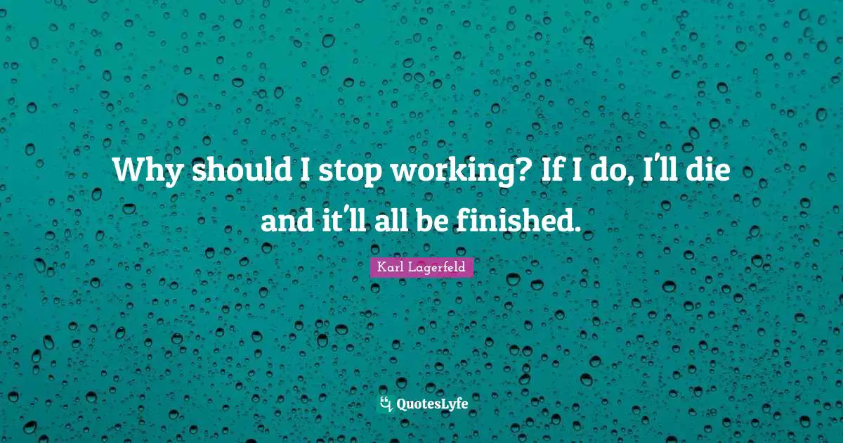 Why should I stop working? If I do, I'll die and it'll all be finished.