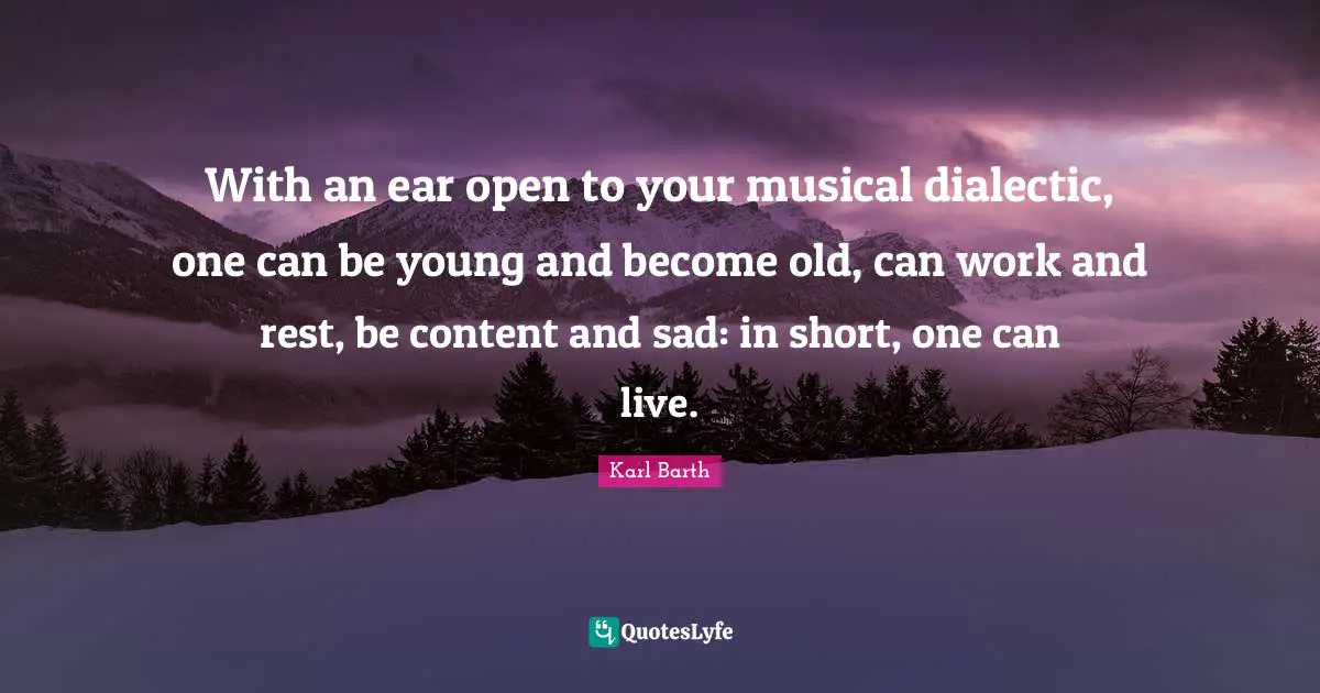 With an ear open to your musical dialectic, one can be young and become old, can work and rest, be content and sad: in short, one can live.