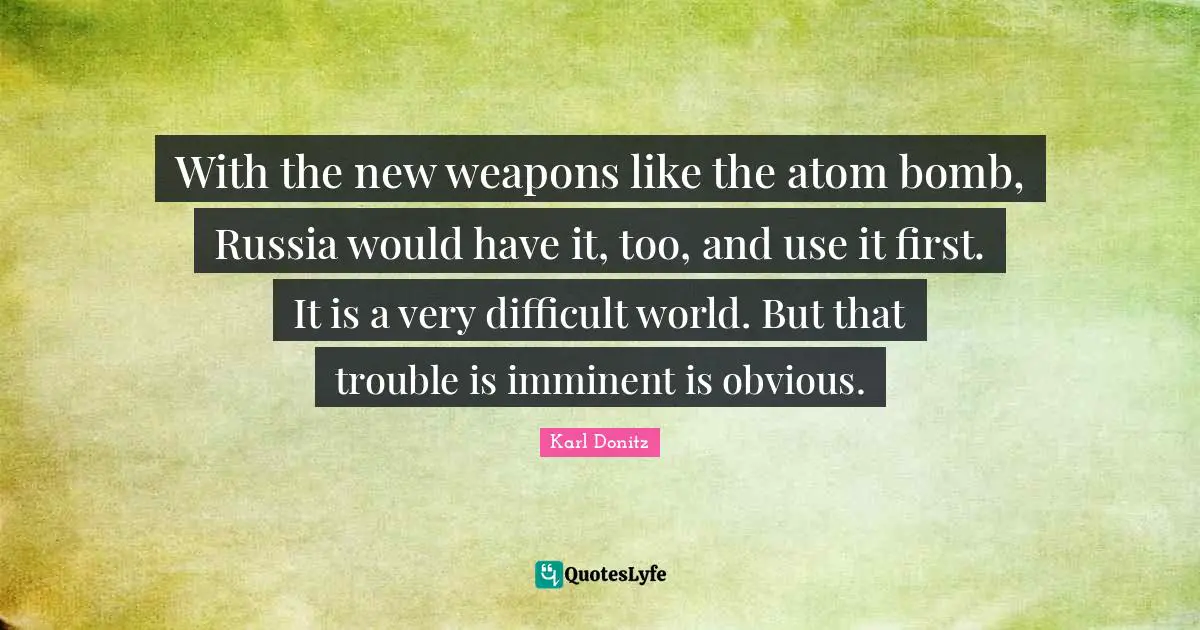 Atoms Quotes: "With the new weapons like the atom bomb, Russia would have it, too, and use it first. It is a very difficult world. But that trouble is imminent is obvious."