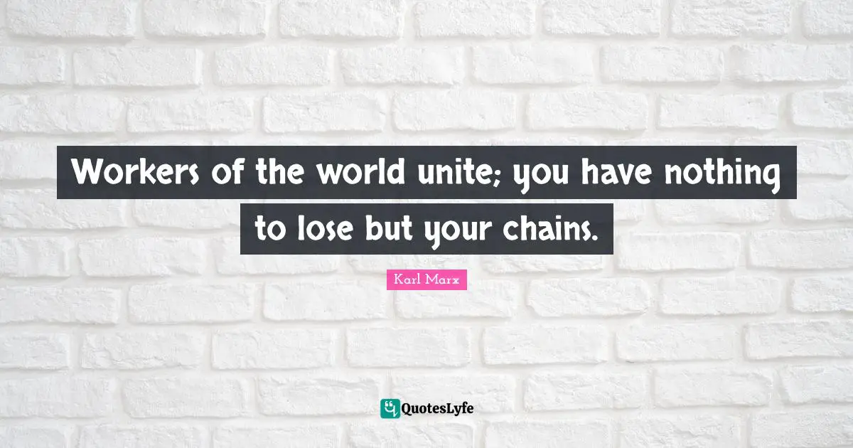 Workers of the world unite; you have nothing to lose but your chains.