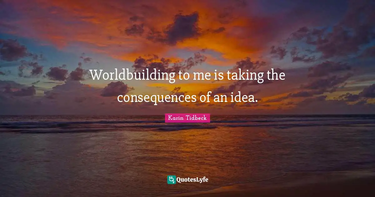 Worldbuilding to me is taking the consequences of an idea.