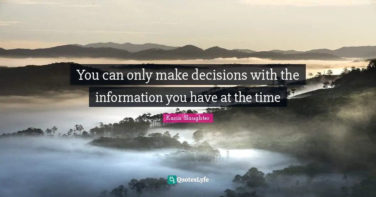 You can only make decisions with the information you have at the time