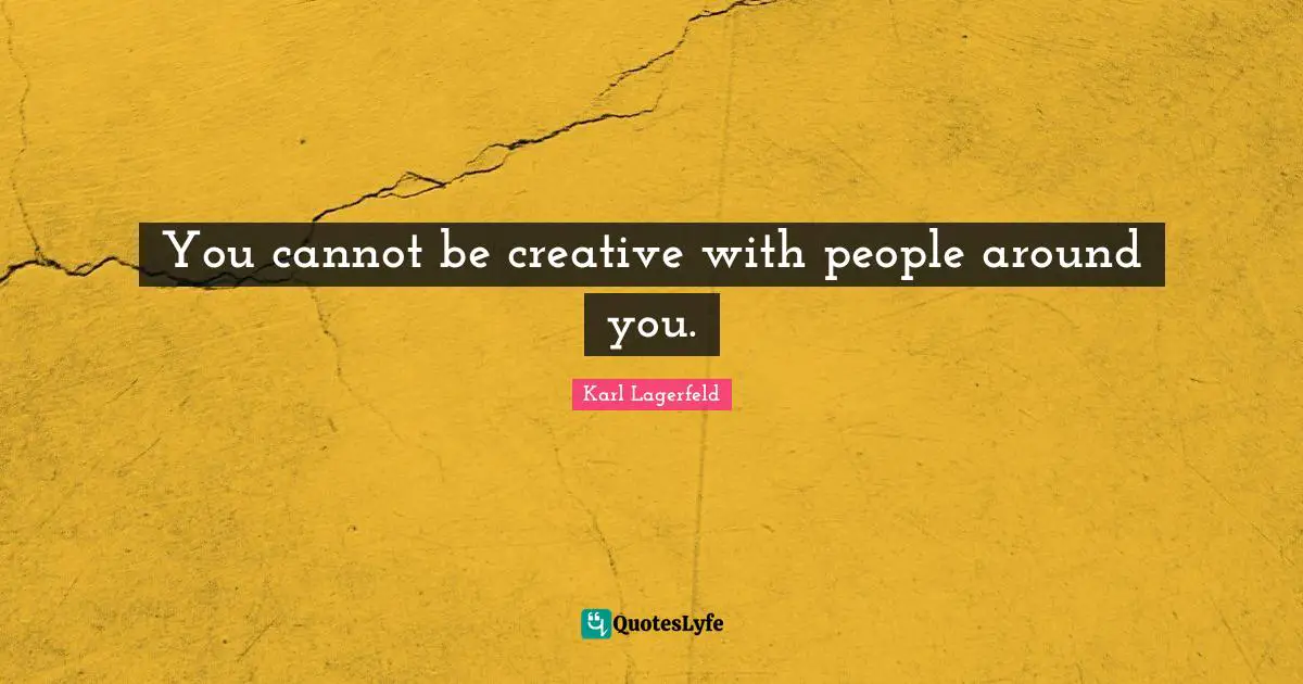 You cannot be creative with people around you.
