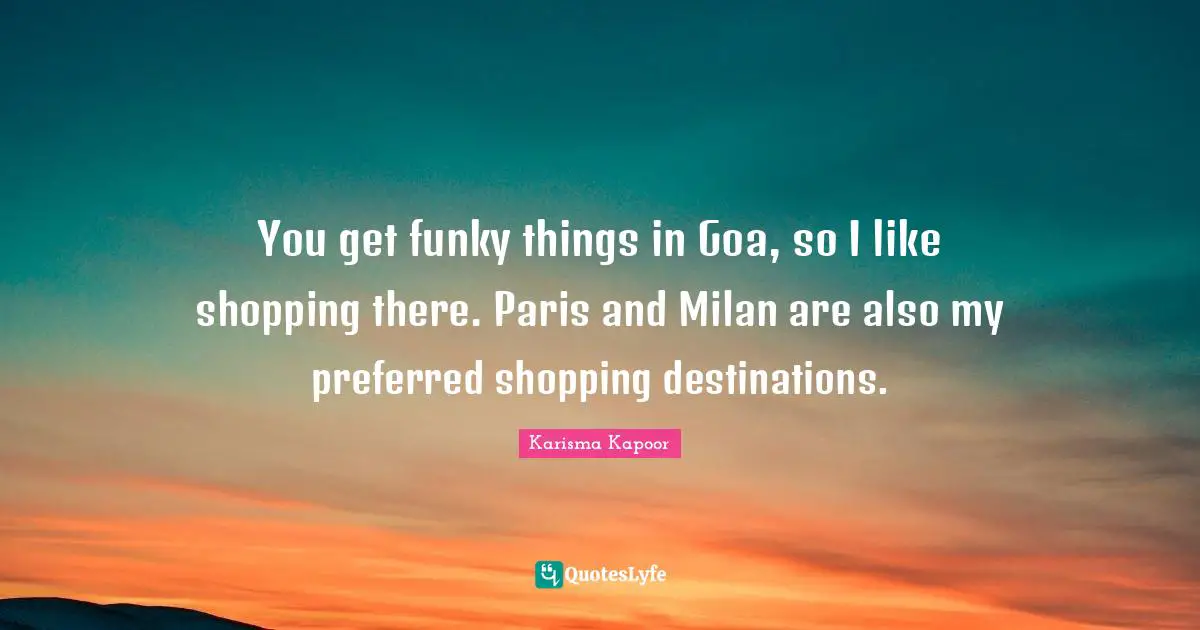 You get funky things in Goa, so I like shopping there. Paris and Milan are also my preferred shopping destinations.