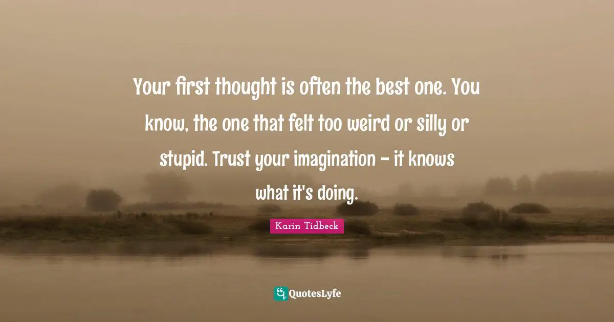Your first thought is often the best one. You know, the one that felt too weird or silly or stupid. Trust your imagination - it knows what it's doing.