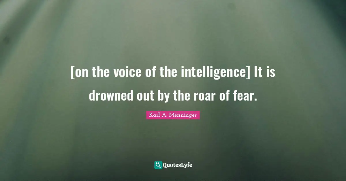 Karl A. Menninger Quotes: "[on the voice of the intelligence] It is drowned out by the roar of fear."