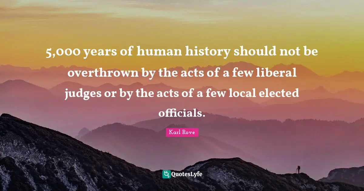 5,000 years of human history should not be overthrown by the acts of a few liberal judges or by the acts of a few local elected officials.