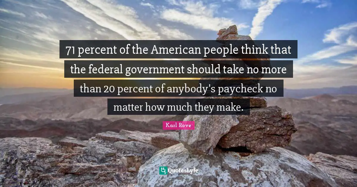71 percent of the American people think that the federal government should take no more than 20 percent of anybody's paycheck no matter how much they make.