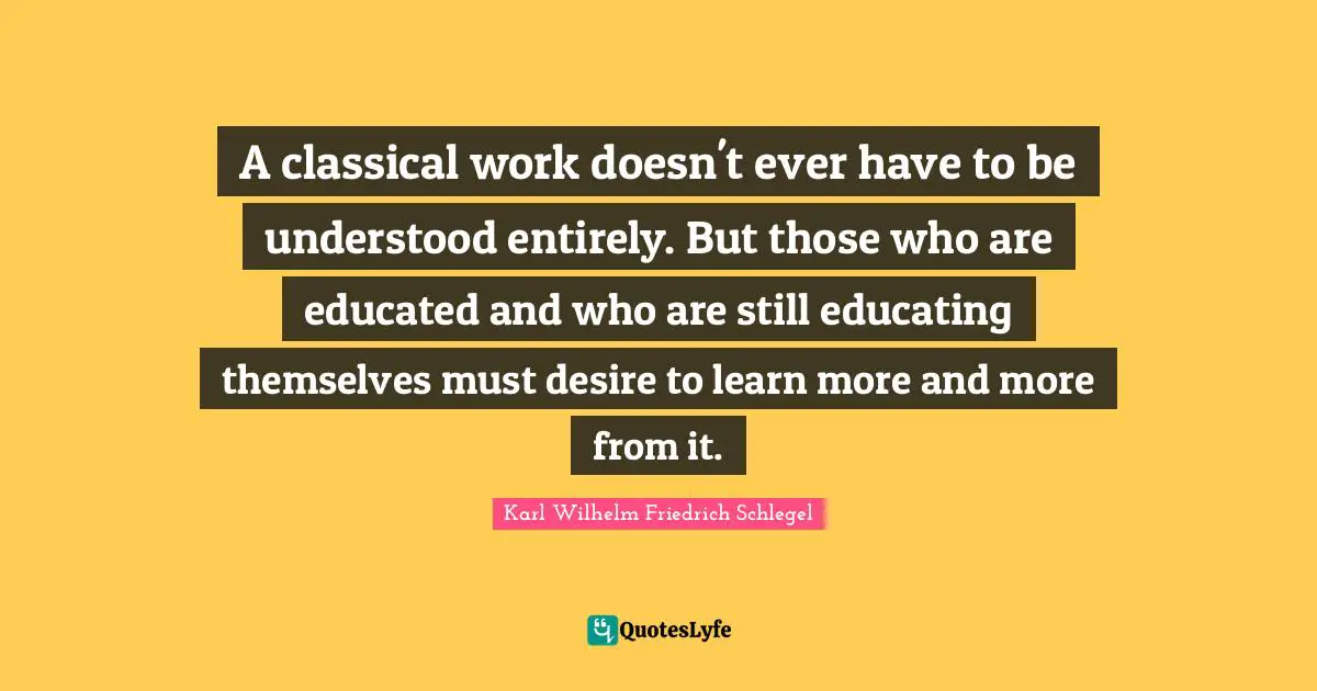 Desire To Learn Quotes: "A classical work doesn't ever have to be understood entirely. But those who are educated and who are still educating themselves must desire to learn more and more from it."