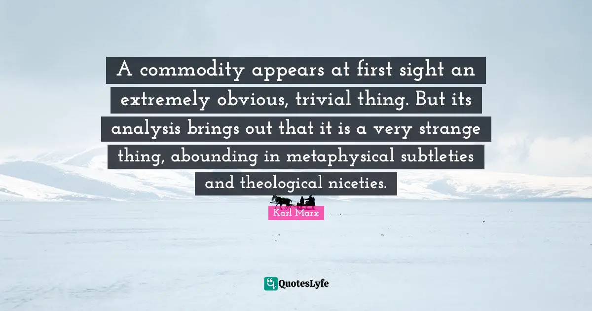 Sight Quotes: "A commodity appears at first sight an extremely obvious, trivial thing. But its analysis brings out that it is a very strange thing, abounding in metaphysical subtleties and theological niceties."