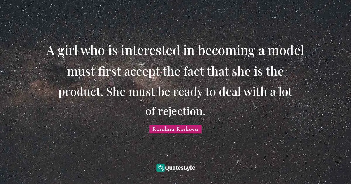 A girl who is interested in becoming a model must first accept the fact that she is the product. She must be ready to deal with a lot of rejection.
