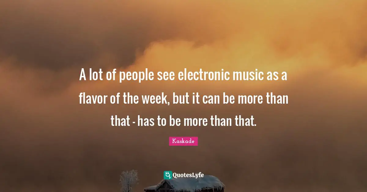 Kaskade Quotes: "A lot of people see electronic music as a flavor of the week, but it can be more than that - has to be more than that."
