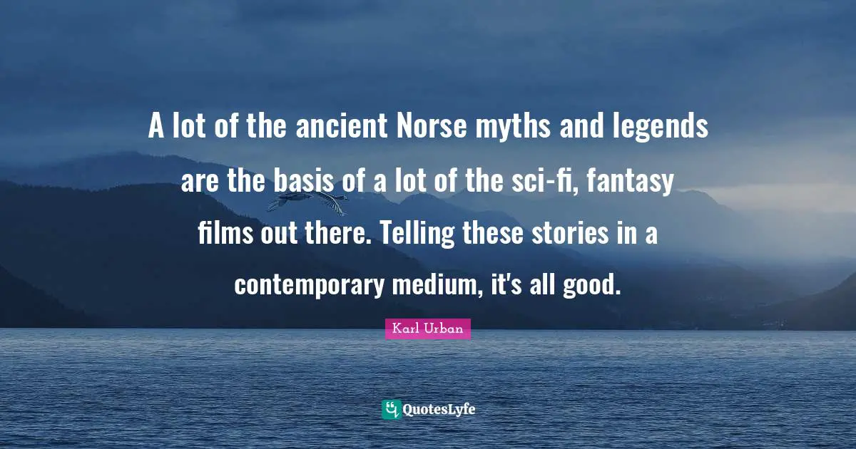 A lot of the ancient Norse myths and legends are the basis of a lot of the sci-fi, fantasy films out there. Telling these stories in a contemporary medium, it's all good.