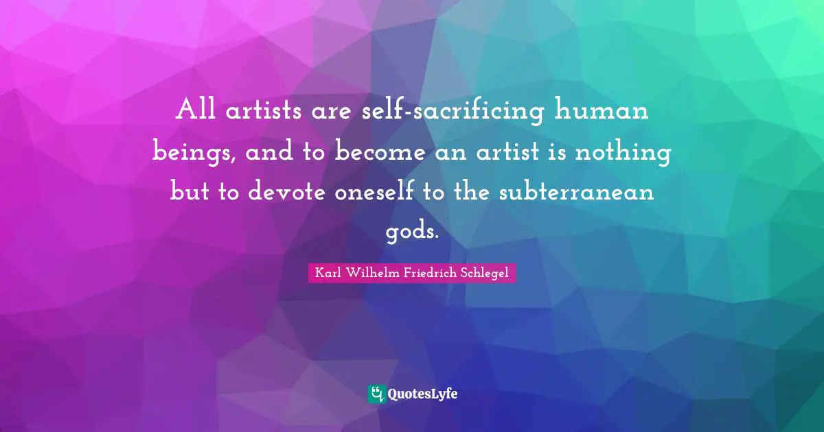 All artists are self-sacrificing human beings, and to become an artist is nothing but to devote oneself to the subterranean gods.