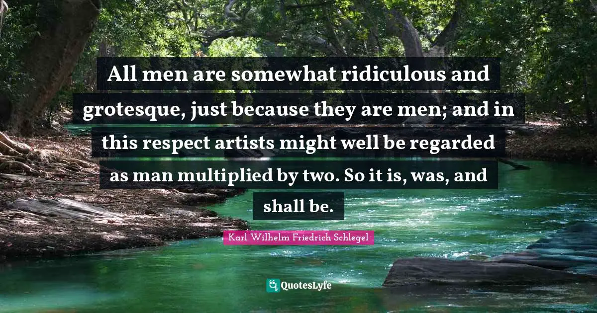 All men are somewhat ridiculous and grotesque, just because they are men; and in this respect artists might well be regarded as man multiplied by two. So it is, was, and shall be.