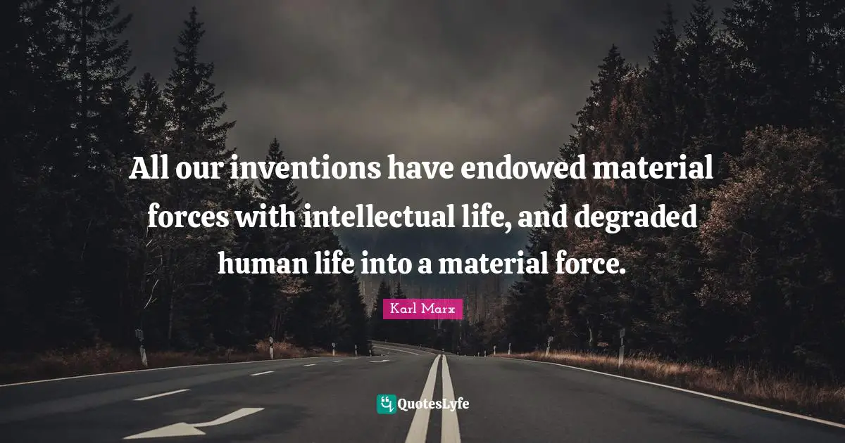 All our inventions have endowed material forces with intellectual life, and degraded human life into a material force.