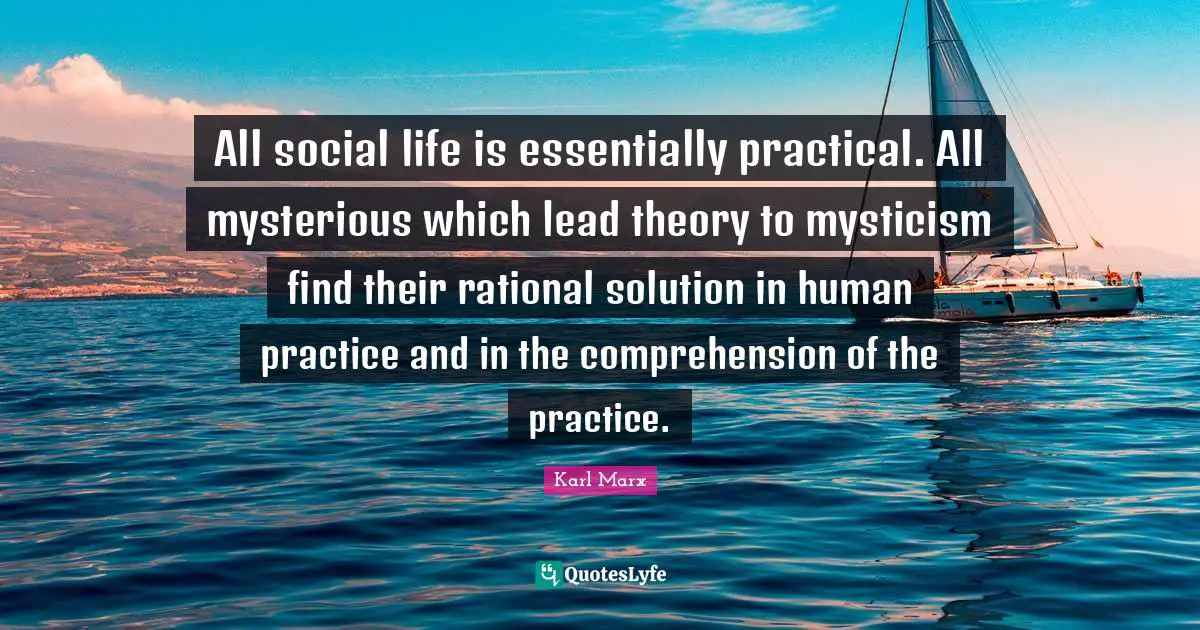 All social life is essentially practical. All mysterious which lead theory to mysticism find their rational solution in human practice and in the comprehension of the practice.