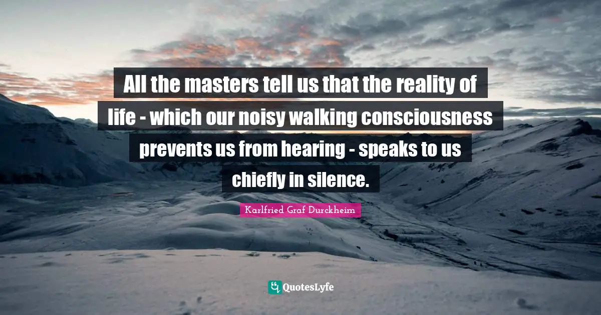 Reality Of Life Quotes: "All the masters tell us that the reality of life - which our noisy walking consciousness prevents us from hearing - speaks to us chiefly in silence."
