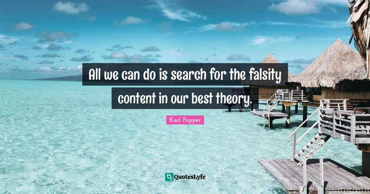 Karl Popper Quotes: "All we can do is search for the falsity content in our best theory."