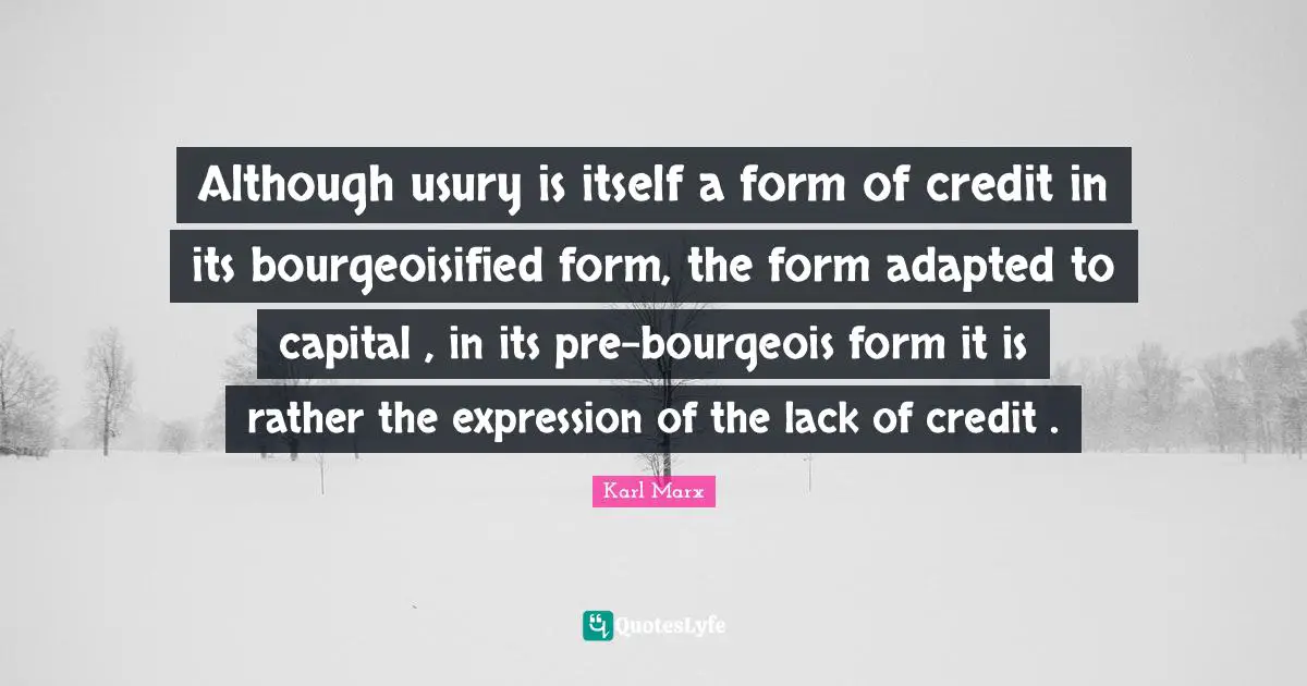 Adapted Quotes: "Although usury is itself a form of credit in its bourgeoisified form, the form adapted to capital , in its pre-bourgeois form it is rather the expression of the lack of credit ."