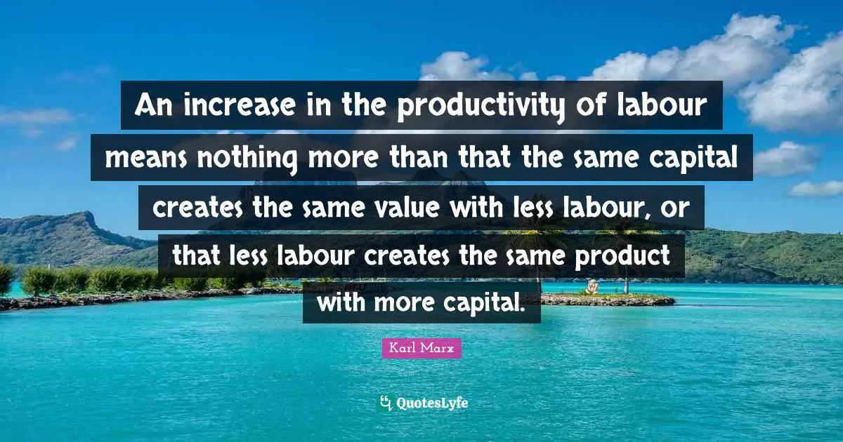 An increase in the productivity of labour means nothing more than that the same capital creates the same value with less labour, or that less labour creates the same product with more capital.