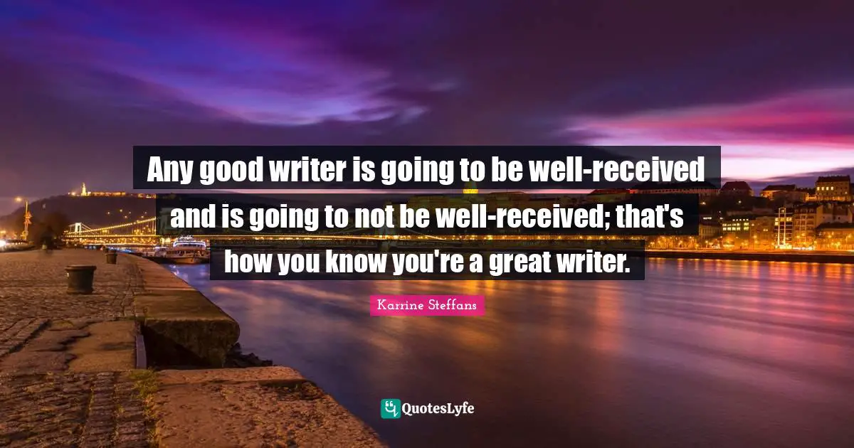 Any good writer is going to be well-received and is going to not be well-received; that's how you know you're a great writer.