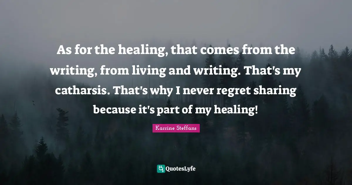 As for the healing, that comes from the writing, from living and writing. That's my catharsis. That's why I never regret sharing because it's part of my healing!