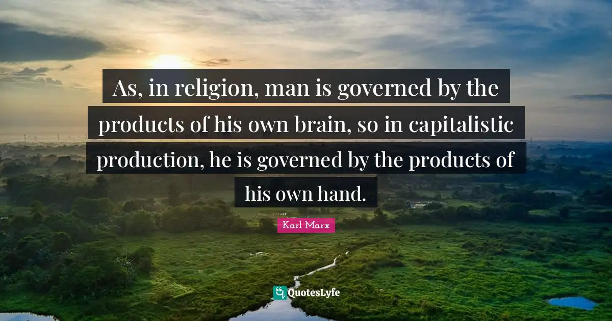 As, in religion, man is governed by the products of his own brain, so in capitalistic production, he is governed by the products of his own hand.