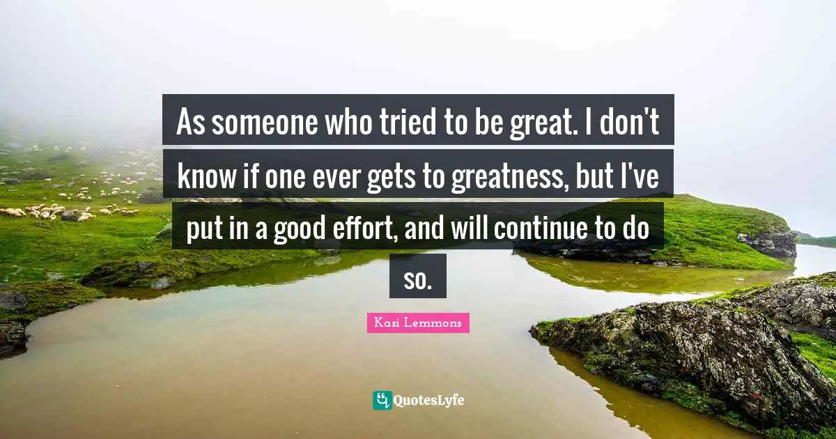 As someone who tried to be great. I don't know if one ever gets to greatness, but I've put in a good effort, and will continue to do so.