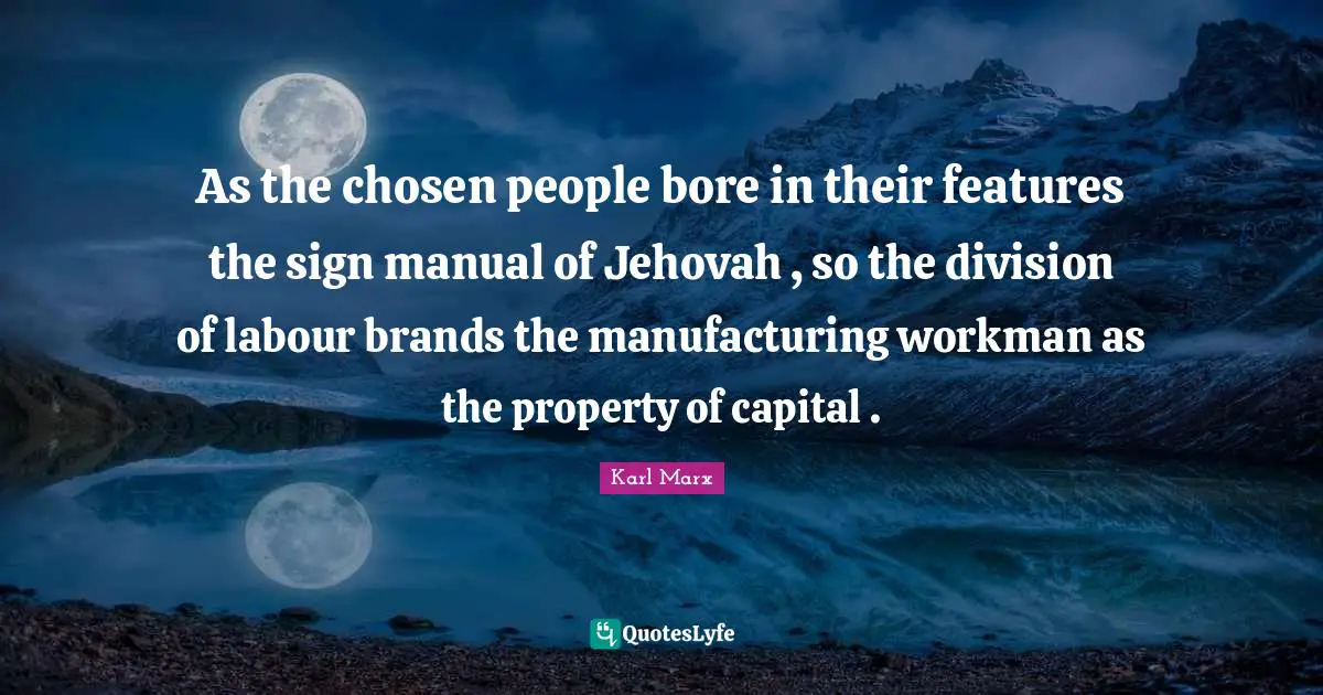 As the chosen people bore in their features the sign manual of Jehovah , so the division of labour brands the manufacturing workman as the property of capital .