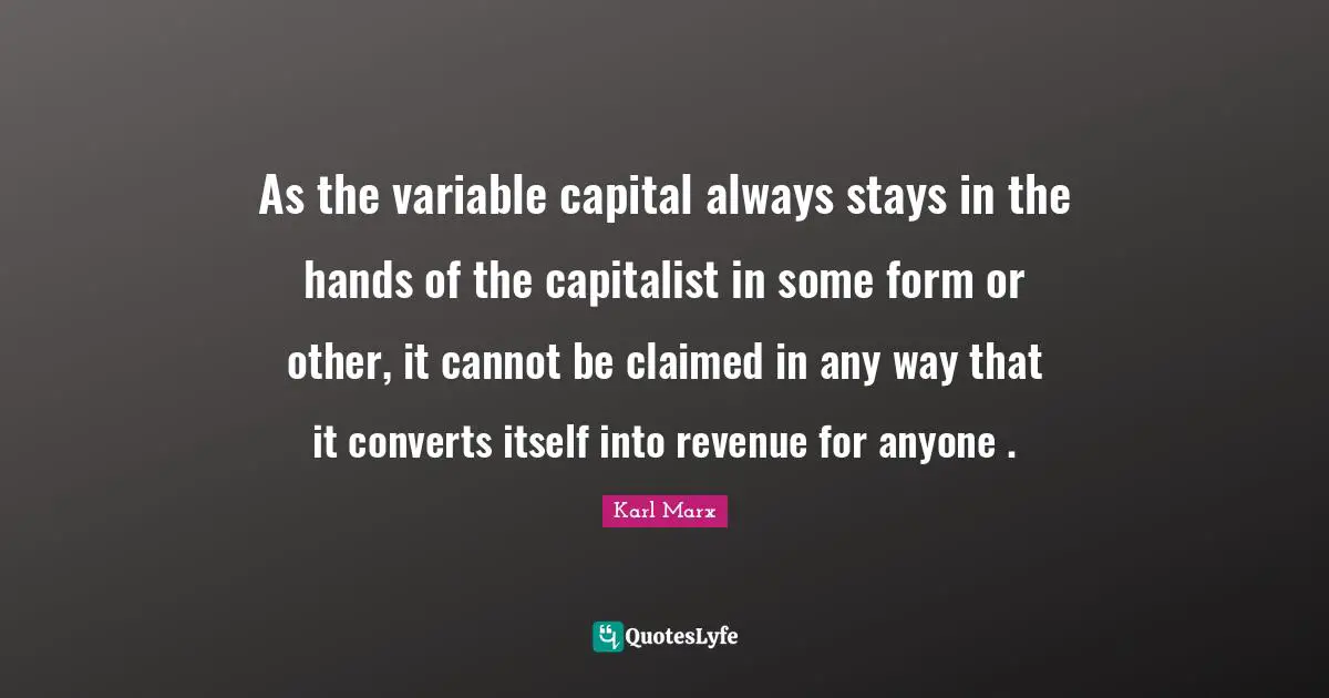 Variables Quotes: "As the variable capital always stays in the hands of the capitalist in some form or other, it cannot be claimed in any way that it converts itself into revenue for anyone ."
