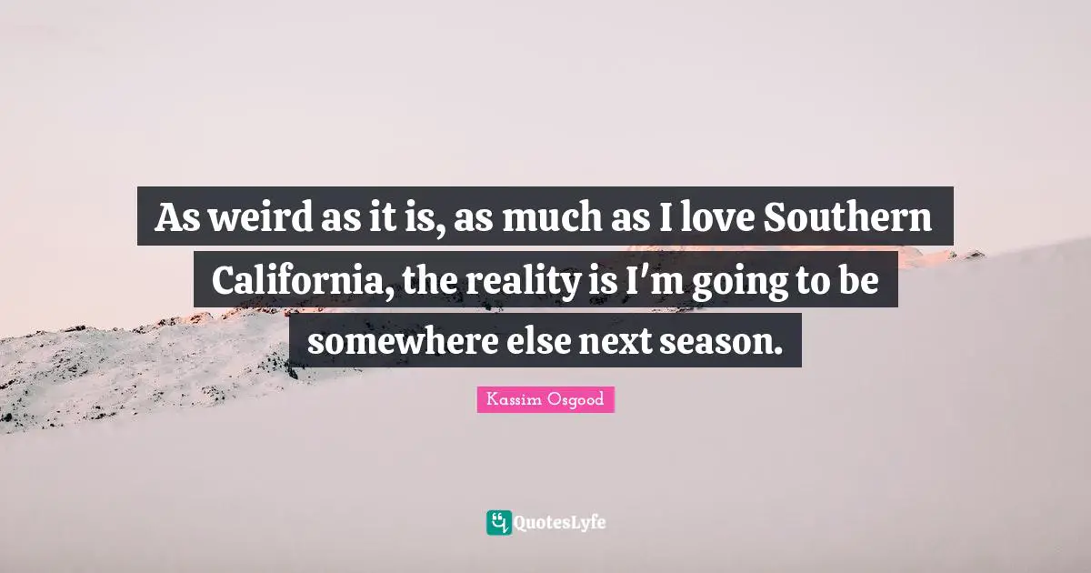 As weird as it is, as much as I love Southern California, the reality is I'm going to be somewhere else next season.