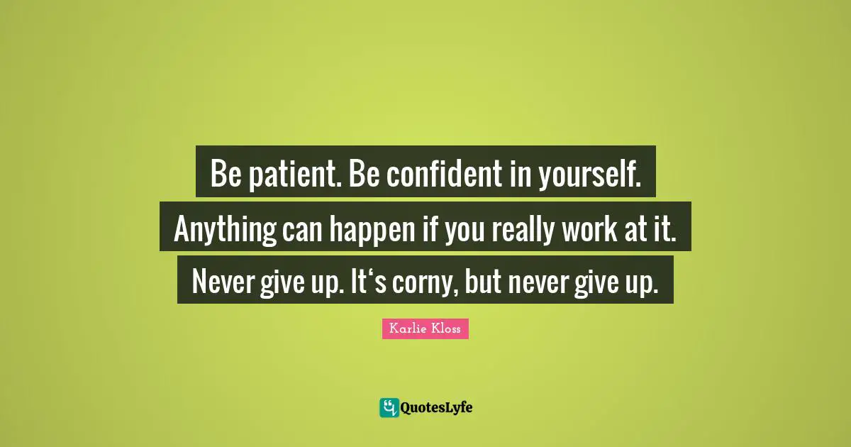 Karlie Kloss Quotes: "Be patient. Be confident in yourself. Anything can happen if you really work at it. Never give up. It‘s corny, but never give up."