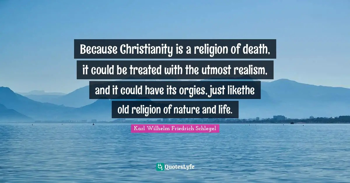 Because Christianity is a religion of death, it could be treated with the utmost realism, and it could have its orgies, just likethe old religion of nature and life.