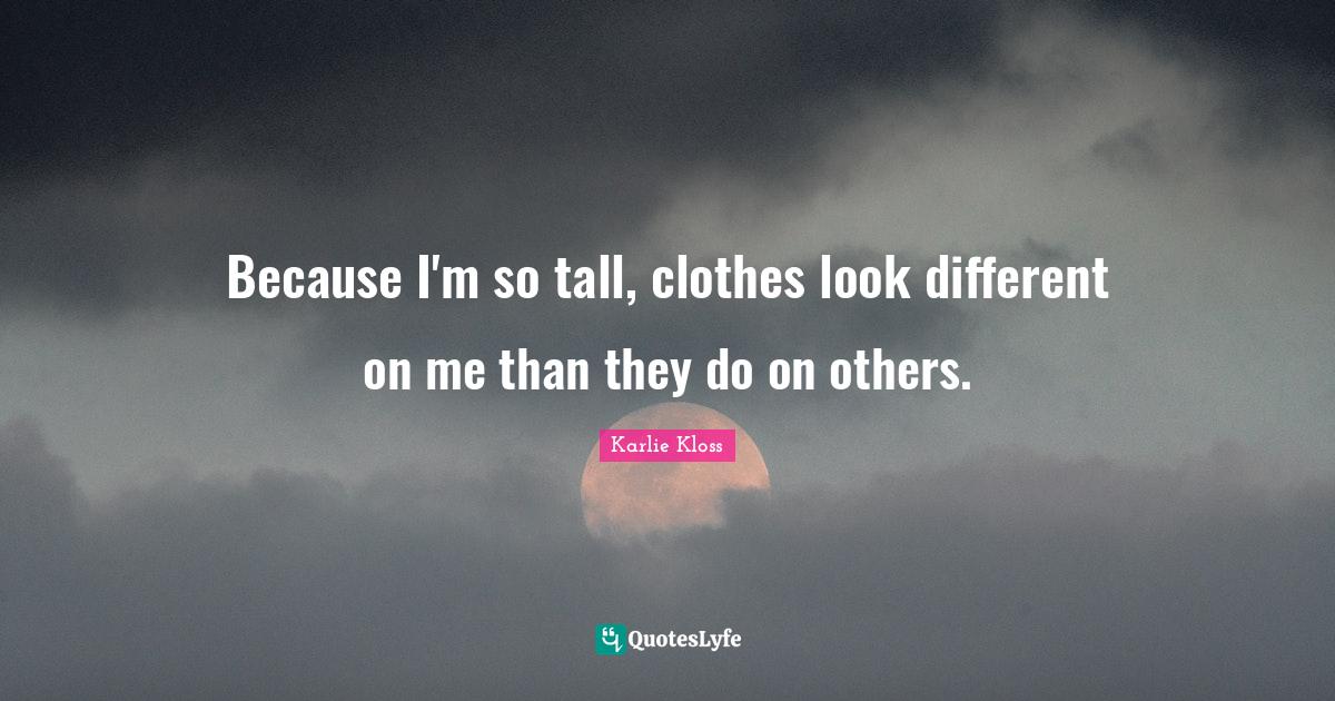 Because I'm so tall, clothes look different on me than they do on othe... Quote by Karlie Kloss