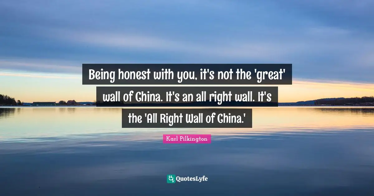 Karl Pilkington Quotes: "Being honest with you, it's not the 'great' wall of China. It's an all right wall. It's the 'All Right Wall of China.'"