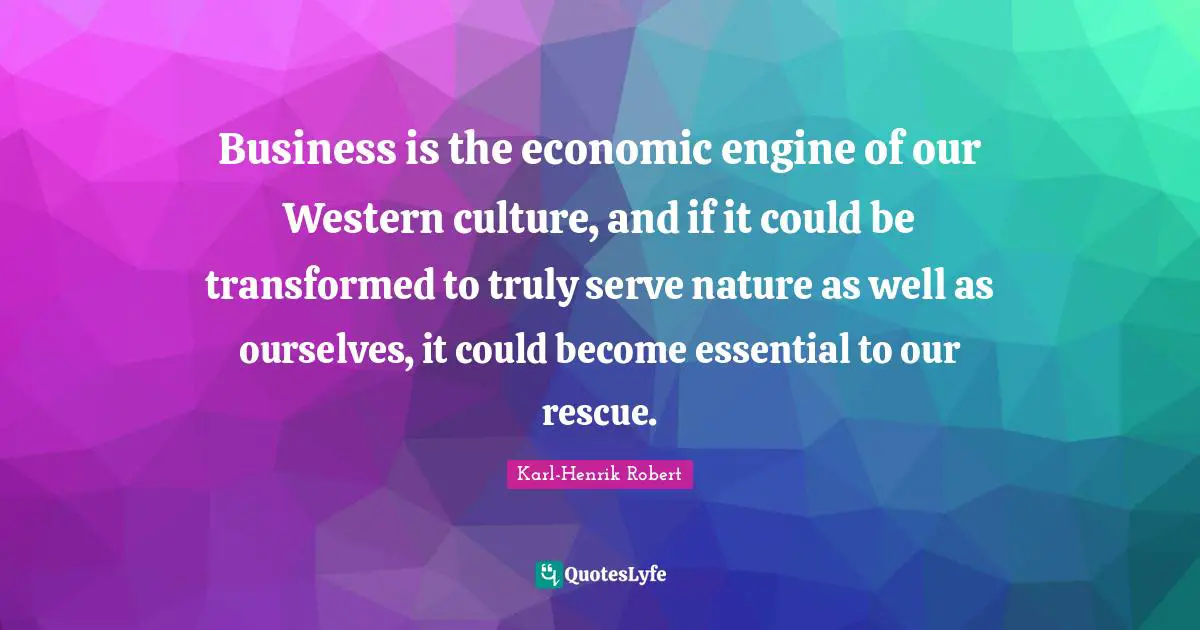 Business is the economic engine of our Western culture, and if it could be transformed to truly serve nature as well as ourselves, it could become essential to our rescue.