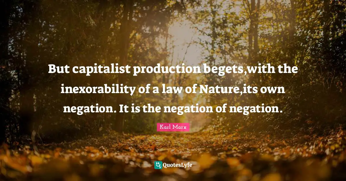 But capitalist production begets,with the inexorability of a law of Nature,its own negation. It is the negation of negation.