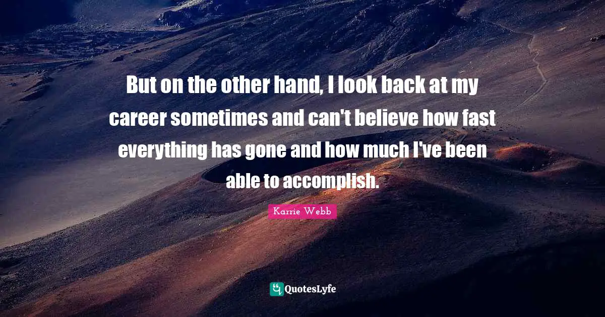 But on the other hand, I look back at my career sometimes and can't believe how fast everything has gone and how much I've been able to accomplish.