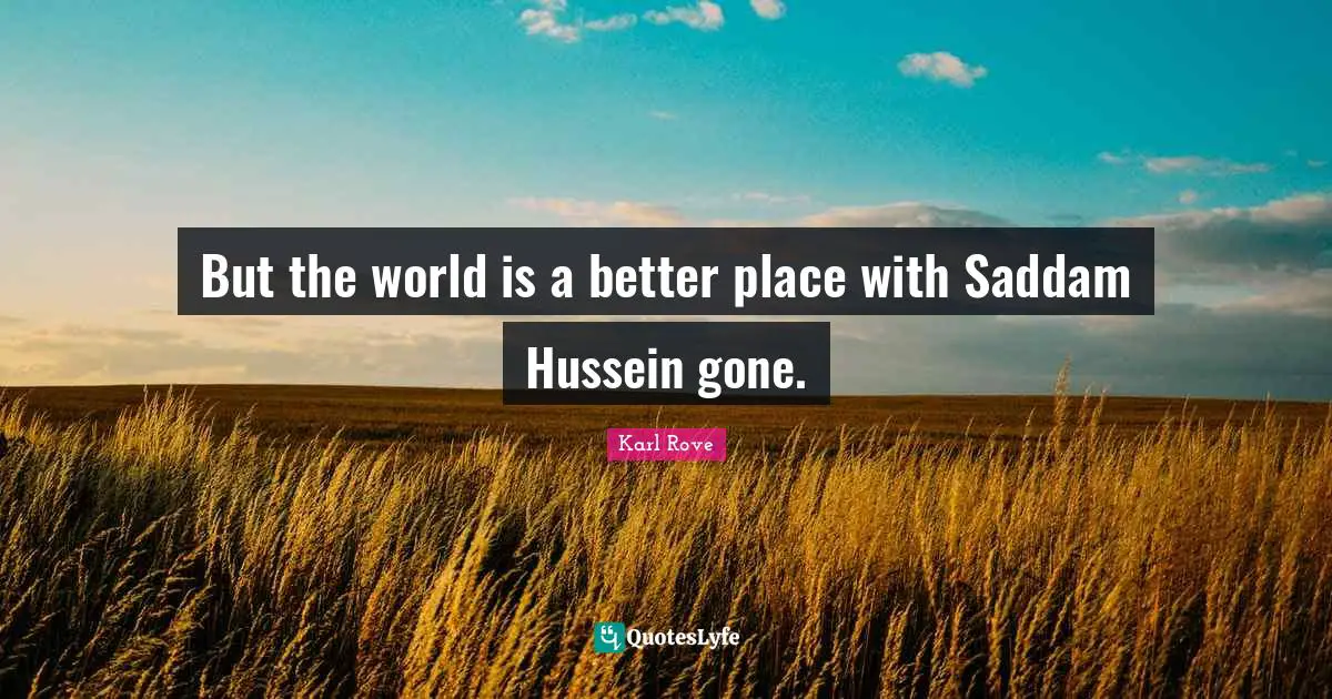 But the world is a better place with Saddam Hussein gone.