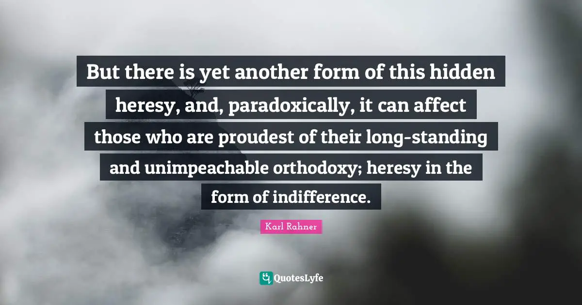 Karl Rahner Quotes: "But there is yet another form of this hidden heresy, and, paradoxically, it can affect those who are proudest of their long-standing and unimpeachable orthodoxy; heresy in the form of indifference."