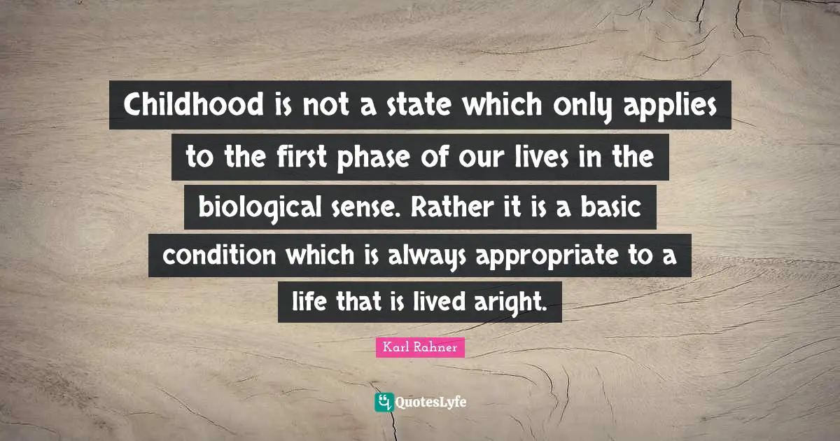 Karl Rahner Quotes: "Childhood is not a state which only applies to the first phase of our lives in the biological sense. Rather it is a basic condition which is always appropriate to a life that is lived aright."