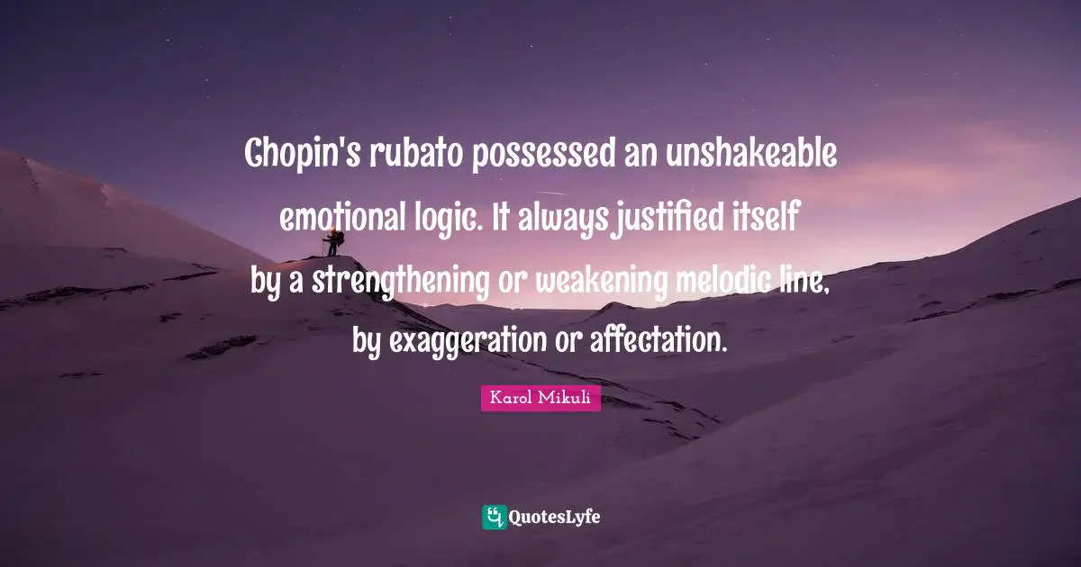 Chopin's rubato possessed an unshakeable emotional logic. It always justified itself by a strengthening or weakening melodic line, by exaggeration or affectation.
